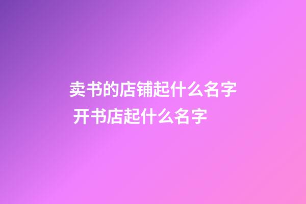 卖书的店铺起什么名字 开书店起什么名字-第1张-店铺起名-玄机派